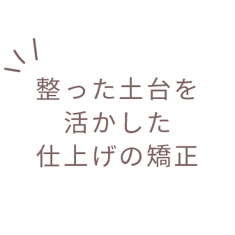 整った土台を活かした仕上げの矯正